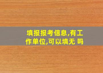 填报报考信息,有工作单位,可以填无 吗